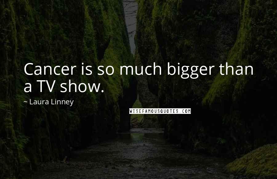 Laura Linney Quotes: Cancer is so much bigger than a TV show.