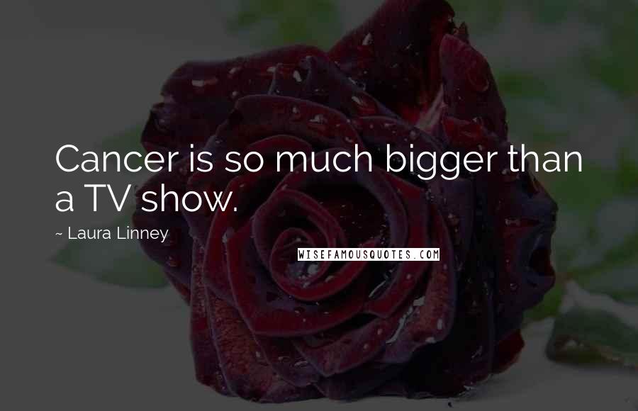 Laura Linney Quotes: Cancer is so much bigger than a TV show.