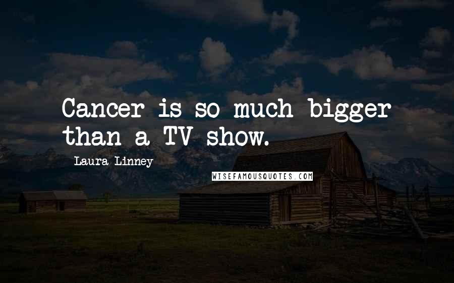 Laura Linney Quotes: Cancer is so much bigger than a TV show.