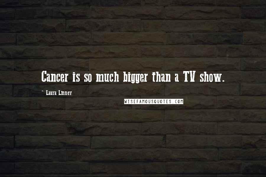 Laura Linney Quotes: Cancer is so much bigger than a TV show.