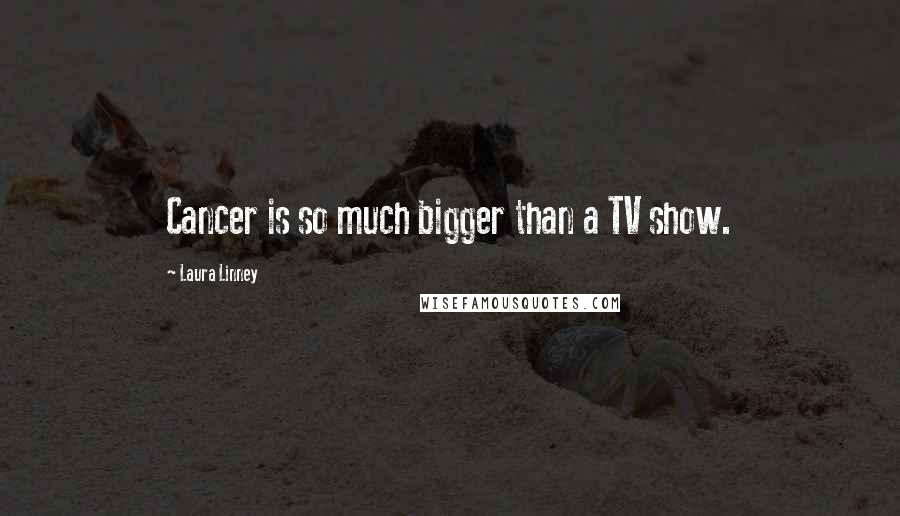 Laura Linney Quotes: Cancer is so much bigger than a TV show.