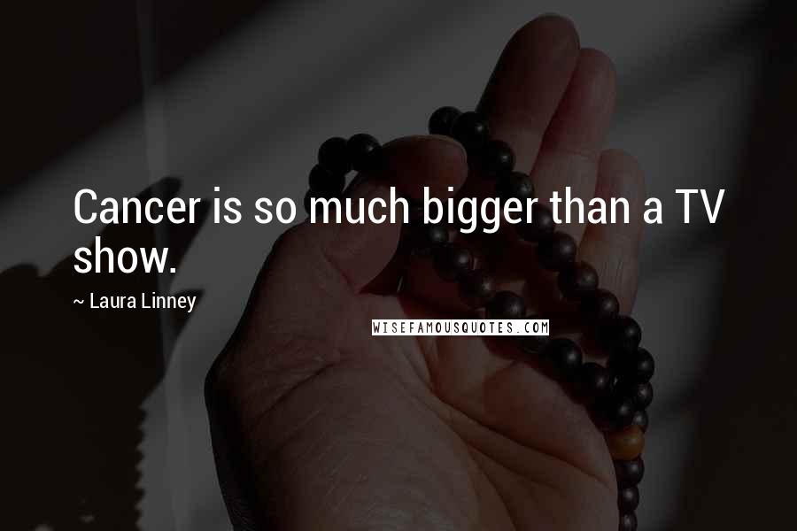 Laura Linney Quotes: Cancer is so much bigger than a TV show.