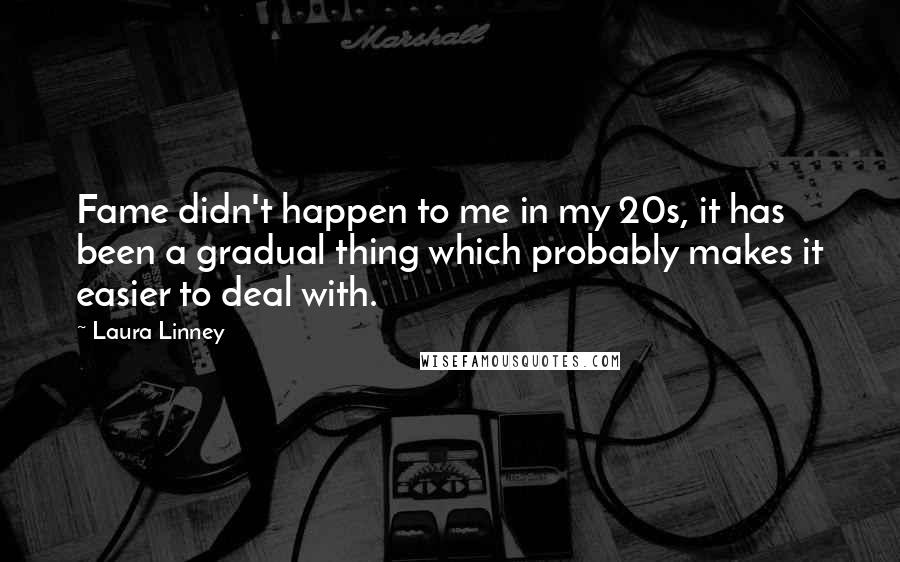 Laura Linney Quotes: Fame didn't happen to me in my 20s, it has been a gradual thing which probably makes it easier to deal with.