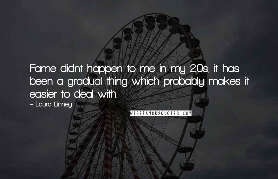 Laura Linney Quotes: Fame didn't happen to me in my 20s, it has been a gradual thing which probably makes it easier to deal with.