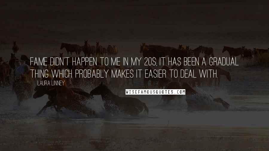 Laura Linney Quotes: Fame didn't happen to me in my 20s, it has been a gradual thing which probably makes it easier to deal with.