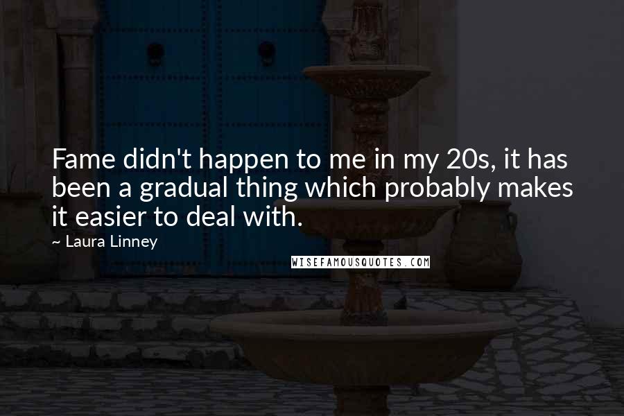 Laura Linney Quotes: Fame didn't happen to me in my 20s, it has been a gradual thing which probably makes it easier to deal with.