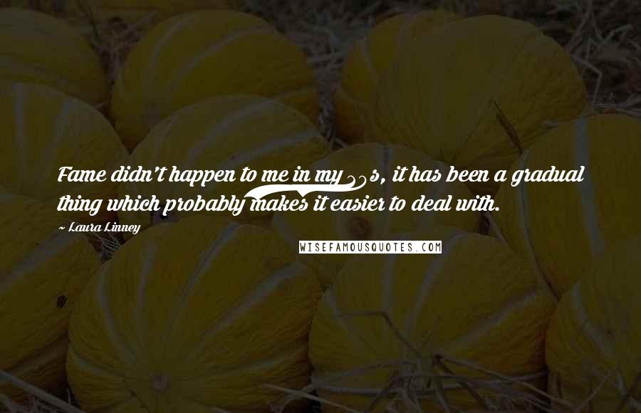 Laura Linney Quotes: Fame didn't happen to me in my 20s, it has been a gradual thing which probably makes it easier to deal with.