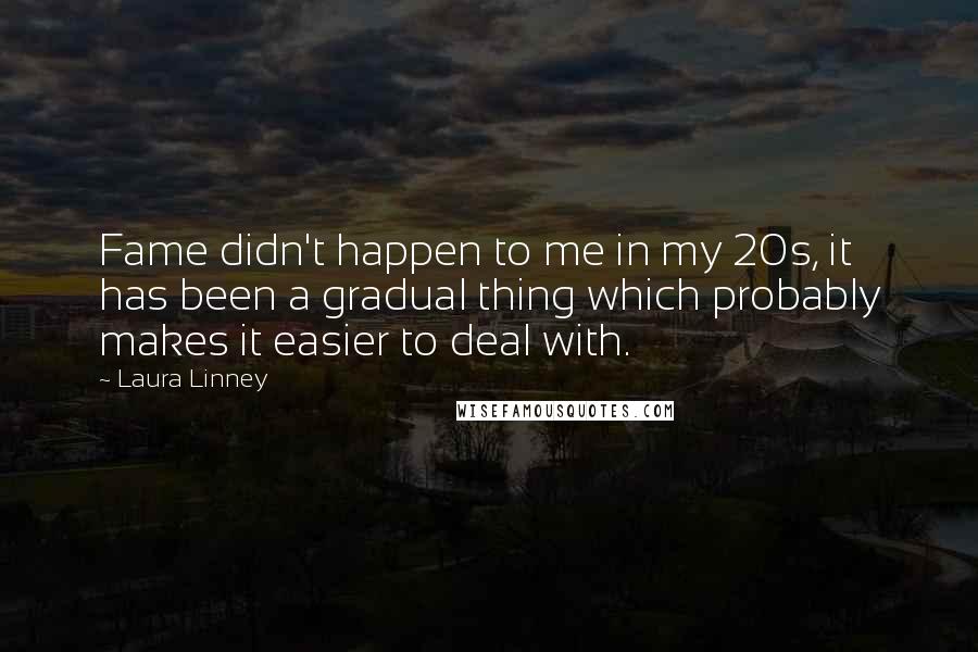 Laura Linney Quotes: Fame didn't happen to me in my 20s, it has been a gradual thing which probably makes it easier to deal with.