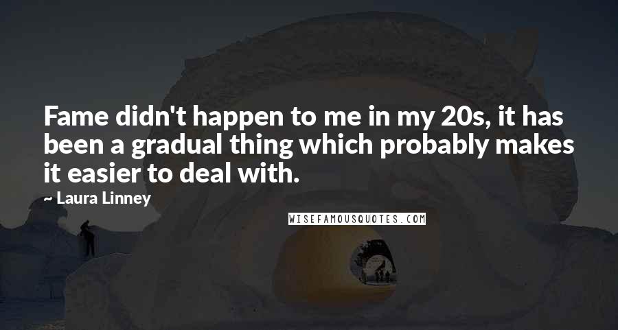 Laura Linney Quotes: Fame didn't happen to me in my 20s, it has been a gradual thing which probably makes it easier to deal with.