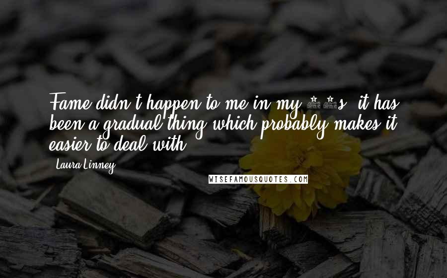 Laura Linney Quotes: Fame didn't happen to me in my 20s, it has been a gradual thing which probably makes it easier to deal with.