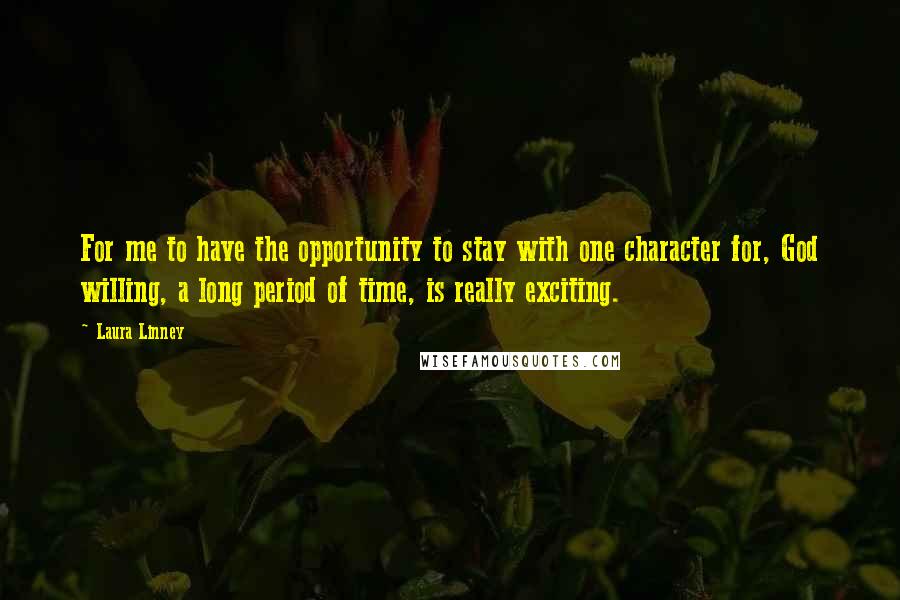 Laura Linney Quotes: For me to have the opportunity to stay with one character for, God willing, a long period of time, is really exciting.
