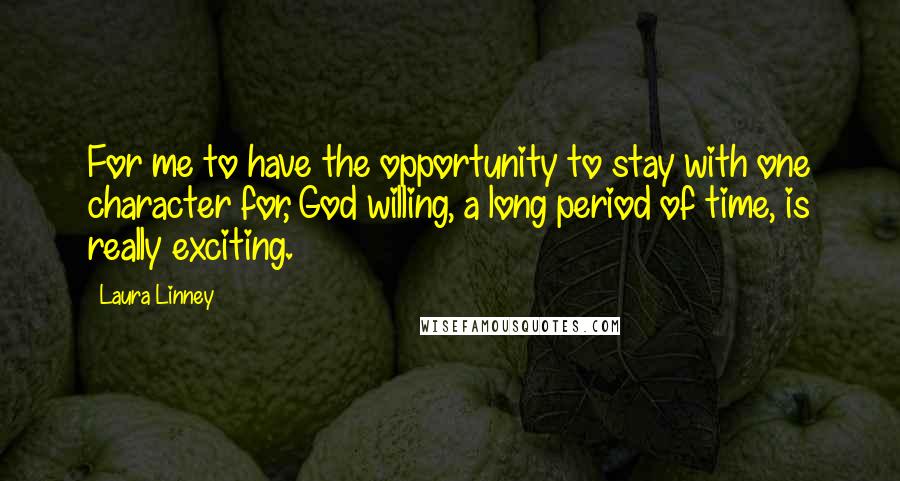 Laura Linney Quotes: For me to have the opportunity to stay with one character for, God willing, a long period of time, is really exciting.