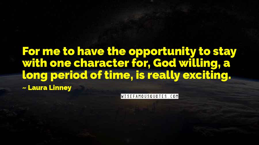 Laura Linney Quotes: For me to have the opportunity to stay with one character for, God willing, a long period of time, is really exciting.