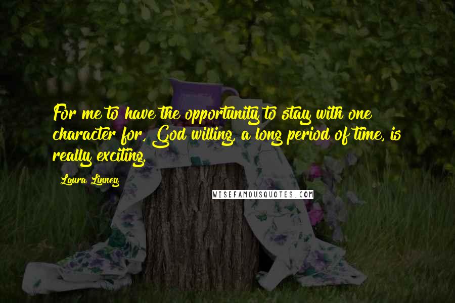 Laura Linney Quotes: For me to have the opportunity to stay with one character for, God willing, a long period of time, is really exciting.