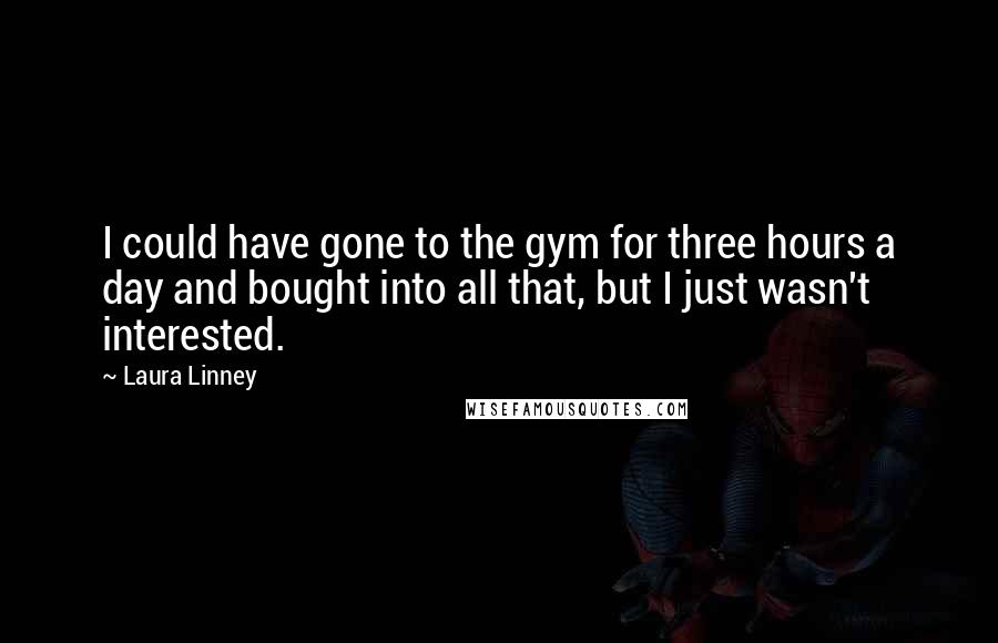 Laura Linney Quotes: I could have gone to the gym for three hours a day and bought into all that, but I just wasn't interested.