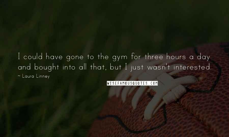Laura Linney Quotes: I could have gone to the gym for three hours a day and bought into all that, but I just wasn't interested.