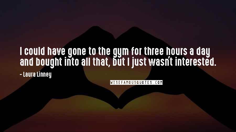 Laura Linney Quotes: I could have gone to the gym for three hours a day and bought into all that, but I just wasn't interested.