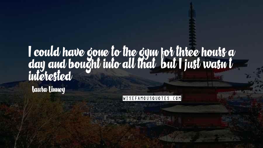 Laura Linney Quotes: I could have gone to the gym for three hours a day and bought into all that, but I just wasn't interested.