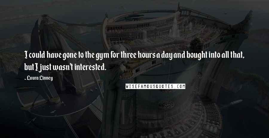 Laura Linney Quotes: I could have gone to the gym for three hours a day and bought into all that, but I just wasn't interested.
