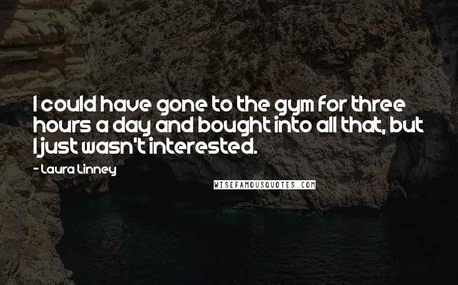 Laura Linney Quotes: I could have gone to the gym for three hours a day and bought into all that, but I just wasn't interested.