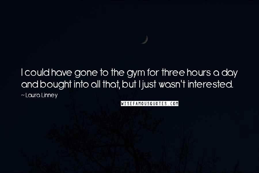 Laura Linney Quotes: I could have gone to the gym for three hours a day and bought into all that, but I just wasn't interested.