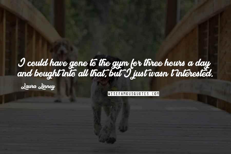 Laura Linney Quotes: I could have gone to the gym for three hours a day and bought into all that, but I just wasn't interested.