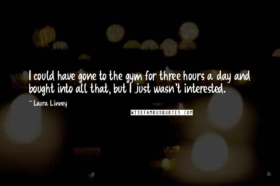 Laura Linney Quotes: I could have gone to the gym for three hours a day and bought into all that, but I just wasn't interested.