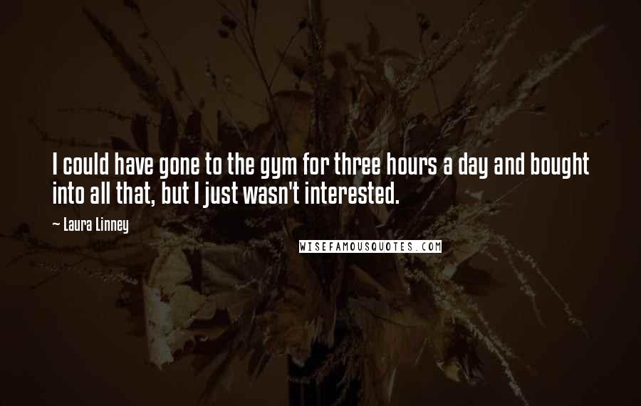 Laura Linney Quotes: I could have gone to the gym for three hours a day and bought into all that, but I just wasn't interested.