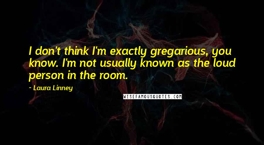 Laura Linney Quotes: I don't think I'm exactly gregarious, you know. I'm not usually known as the loud person in the room.