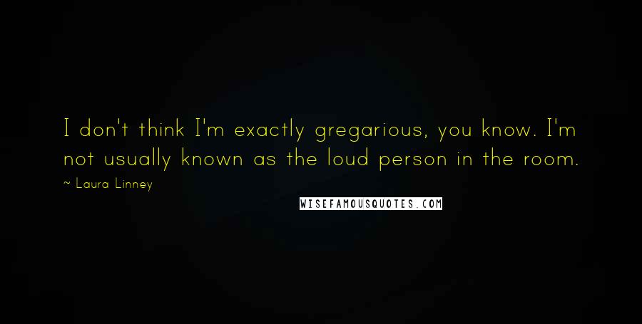 Laura Linney Quotes: I don't think I'm exactly gregarious, you know. I'm not usually known as the loud person in the room.