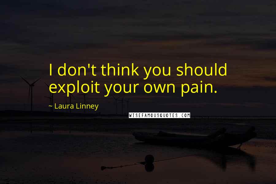 Laura Linney Quotes: I don't think you should exploit your own pain.