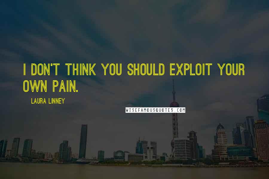 Laura Linney Quotes: I don't think you should exploit your own pain.