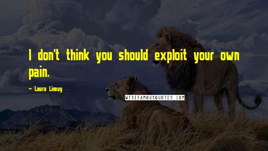 Laura Linney Quotes: I don't think you should exploit your own pain.