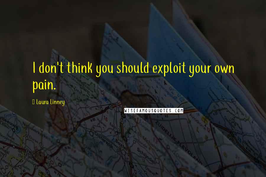 Laura Linney Quotes: I don't think you should exploit your own pain.