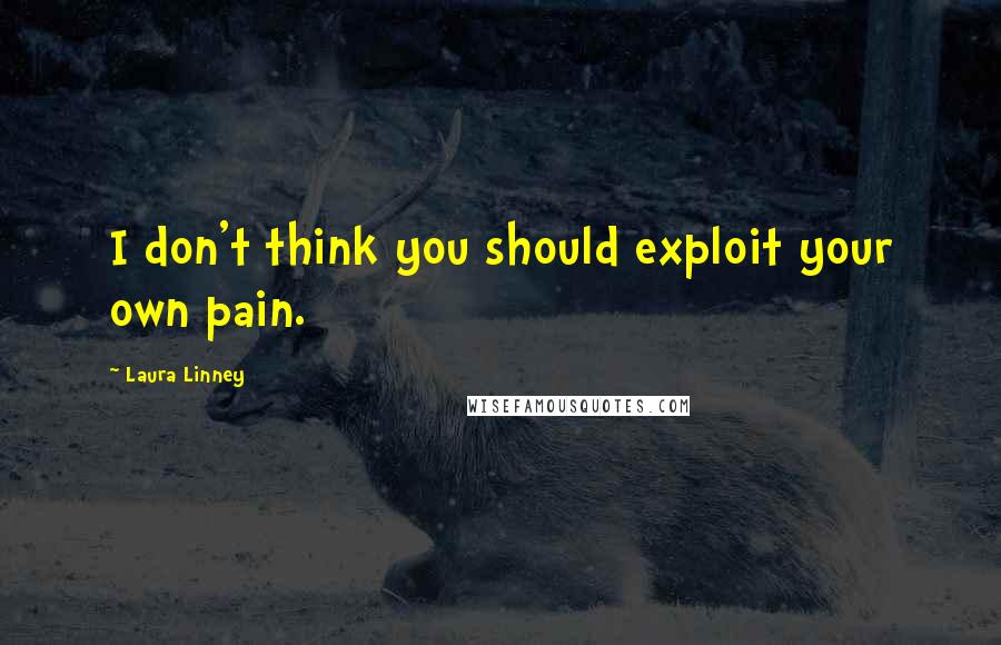 Laura Linney Quotes: I don't think you should exploit your own pain.