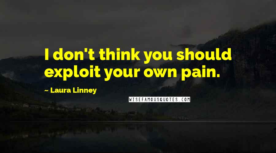 Laura Linney Quotes: I don't think you should exploit your own pain.