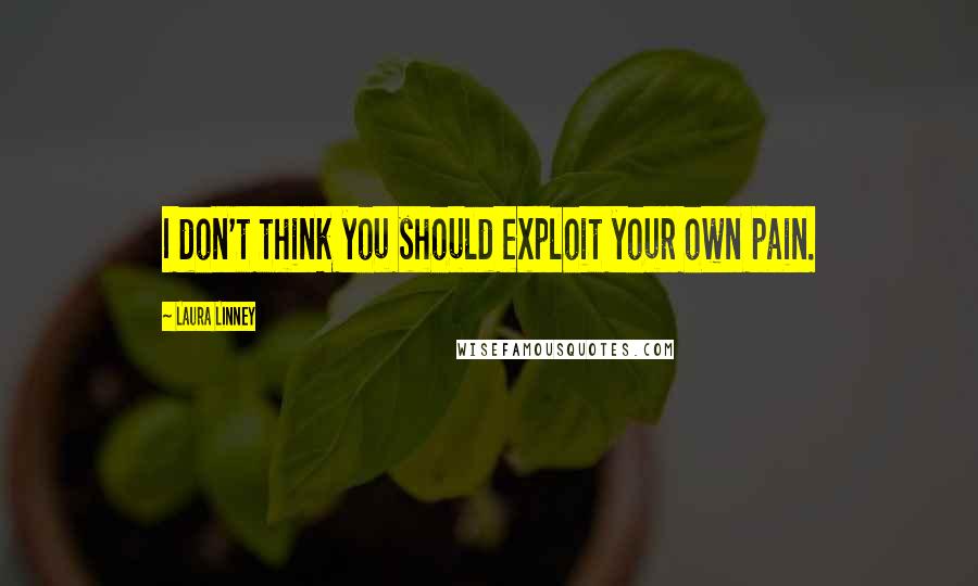 Laura Linney Quotes: I don't think you should exploit your own pain.