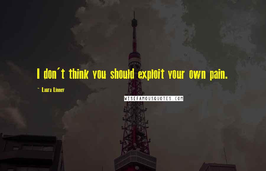 Laura Linney Quotes: I don't think you should exploit your own pain.