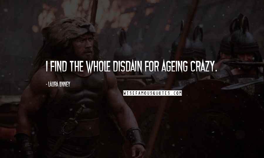 Laura Linney Quotes: I find the whole disdain for ageing crazy.