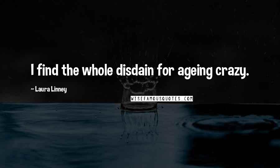 Laura Linney Quotes: I find the whole disdain for ageing crazy.