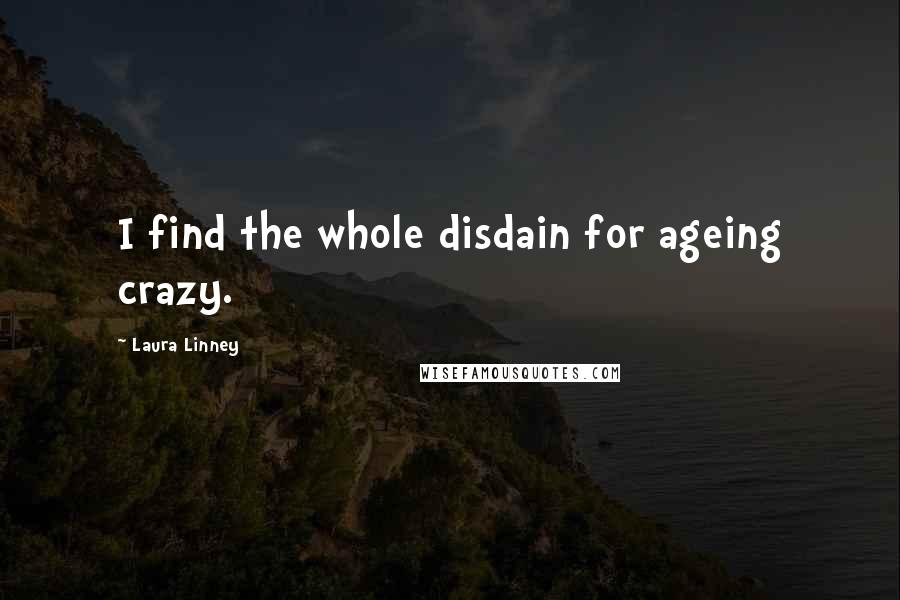 Laura Linney Quotes: I find the whole disdain for ageing crazy.