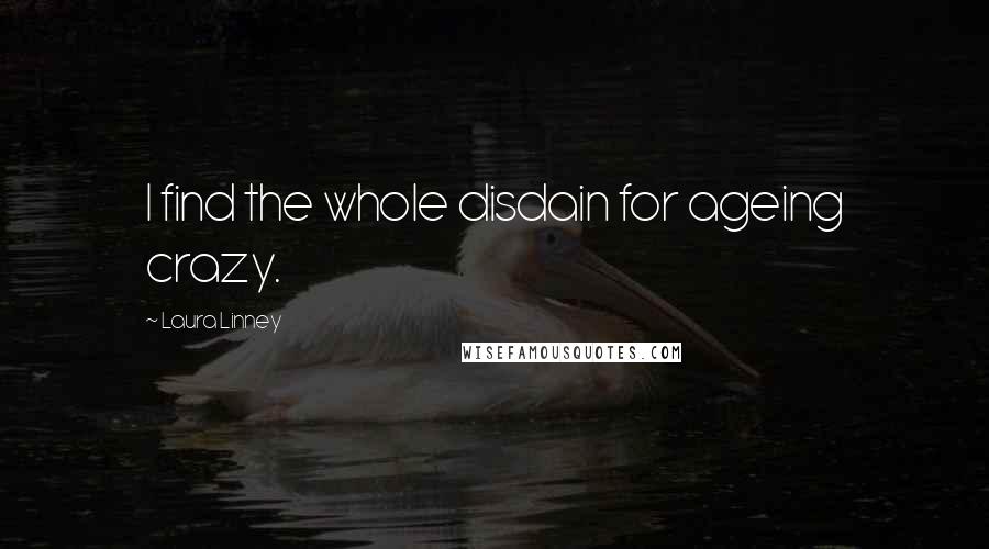 Laura Linney Quotes: I find the whole disdain for ageing crazy.