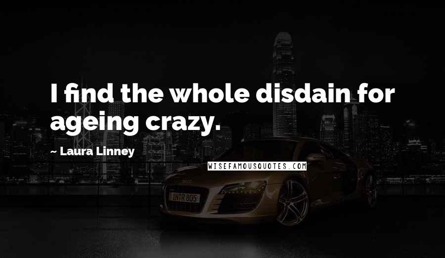 Laura Linney Quotes: I find the whole disdain for ageing crazy.