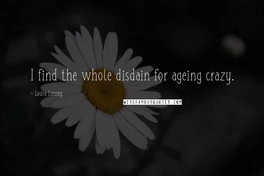 Laura Linney Quotes: I find the whole disdain for ageing crazy.