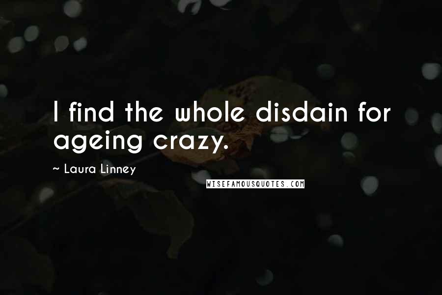 Laura Linney Quotes: I find the whole disdain for ageing crazy.