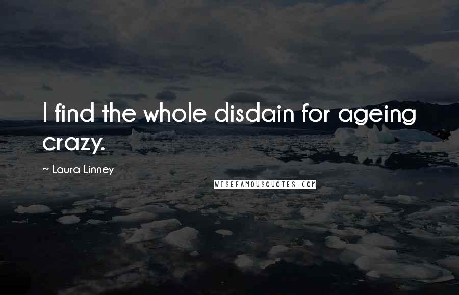 Laura Linney Quotes: I find the whole disdain for ageing crazy.