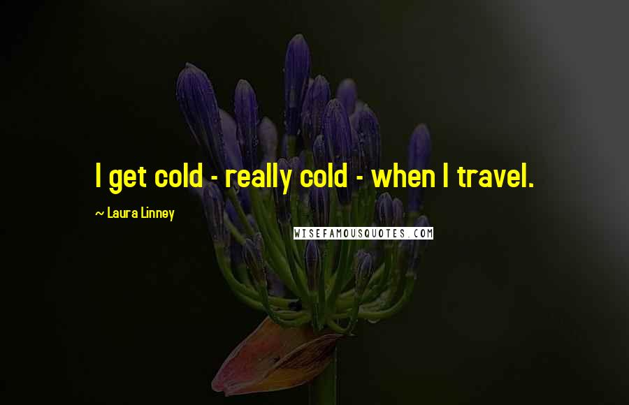 Laura Linney Quotes: I get cold - really cold - when I travel.