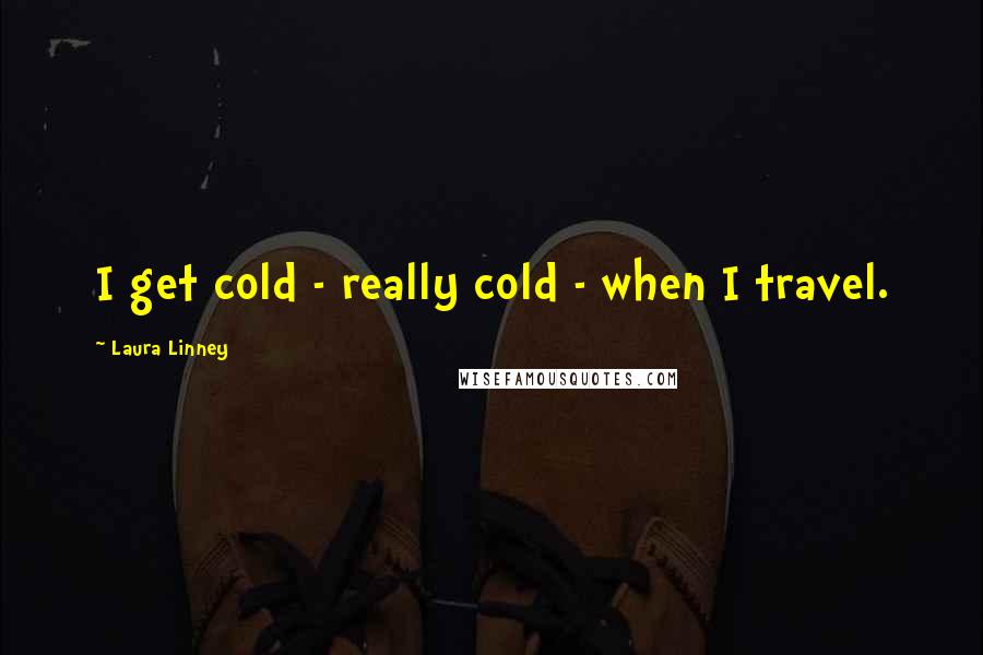 Laura Linney Quotes: I get cold - really cold - when I travel.