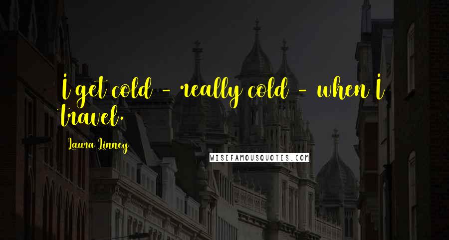 Laura Linney Quotes: I get cold - really cold - when I travel.