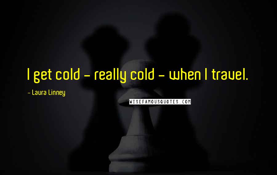 Laura Linney Quotes: I get cold - really cold - when I travel.